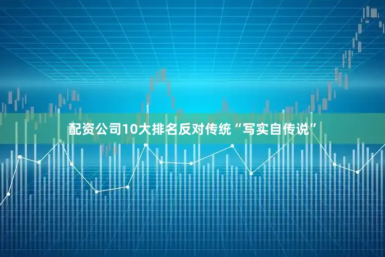 配资公司10大排名反对传统“写实自传说”