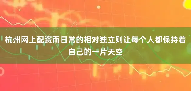 杭州网上配资而日常的相对独立则让每个人都保持着自己的一片天空