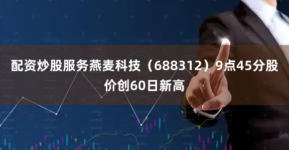配资炒股服务燕麦科技（688312）9点45分股价创60日新高