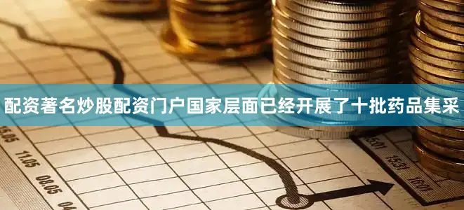 配资著名炒股配资门户国家层面已经开展了十批药品集采