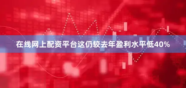 在线网上配资平台这仍较去年盈利水平低40%
