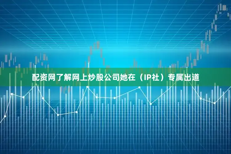 配资网了解网上炒股公司她在（IP社）专属出道