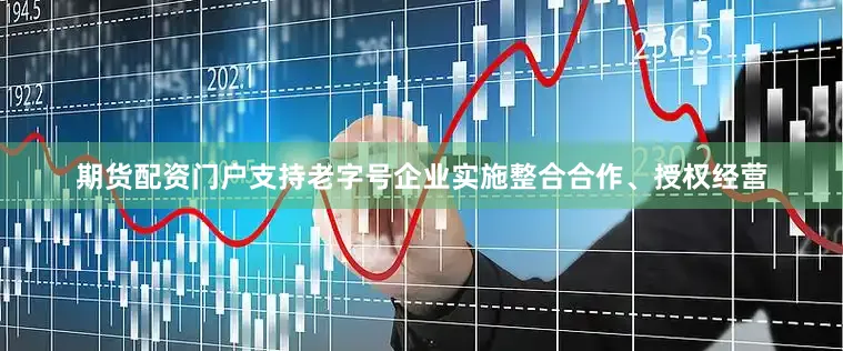 期货配资门户支持老字号企业实施整合合作、授权经营