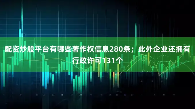 配资炒股平台有哪些著作权信息280条；此外企业还拥有行政许可131个