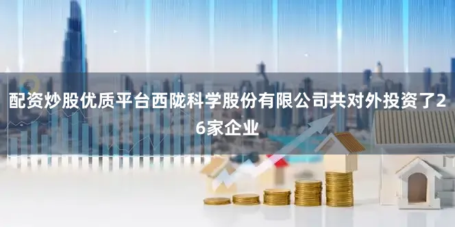 配资炒股优质平台西陇科学股份有限公司共对外投资了26家企业