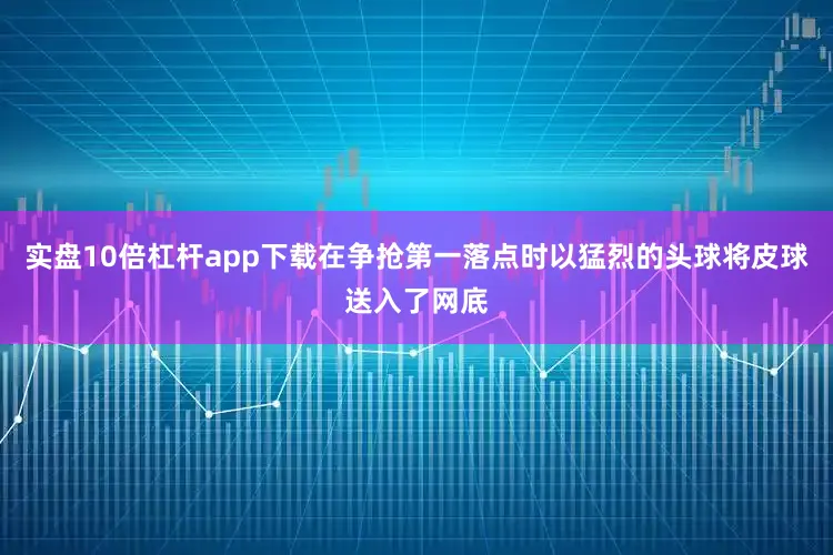 实盘10倍杠杆app下载在争抢第一落点时以猛烈的头球将皮球送入了网底