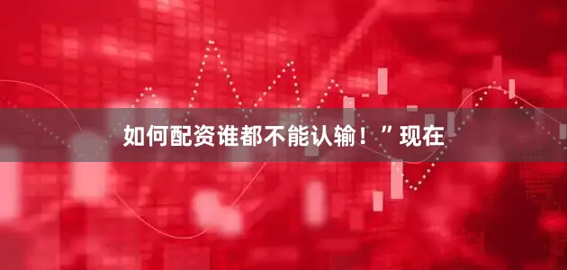 如何配资谁都不能认输！”现在