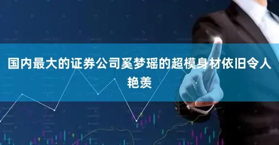 国内最大的证券公司奚梦瑶的超模身材依旧令人艳羡